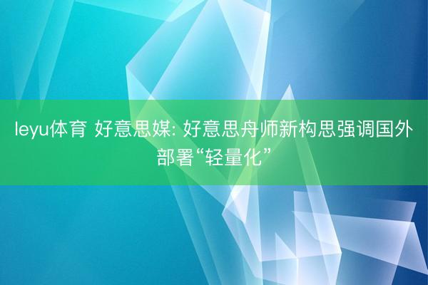 leyu体育 好意思媒: 好意思舟师新构思强调国外部署“轻量化”