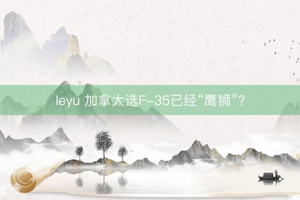 leyu 加拿大选F-35已经“鹰狮”?