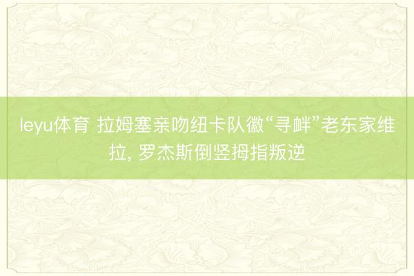 leyu体育 拉姆塞亲吻纽卡队徽“寻衅”老东家维拉， 罗杰斯倒竖拇指叛逆