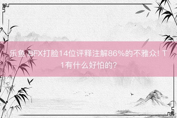 乐鱼 BFX打脸14位评释注解86%的不雅众! T1有什么好怕的?