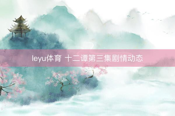 leyu体育 十二谭第三集剧情动态
