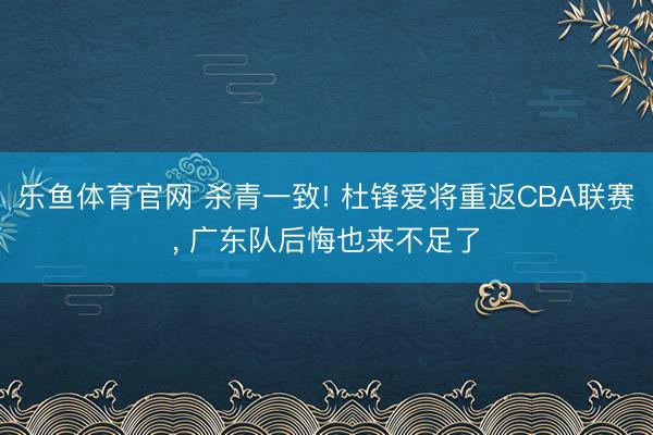 乐鱼体育官网 杀青一致! 杜锋爱将重返CBA联赛， 广东队后悔也来不足了