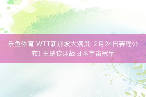 乐鱼体育 WTT新加坡大满贯: 2月24日赛程公布! 王楚钦迎战日本宇宙冠军