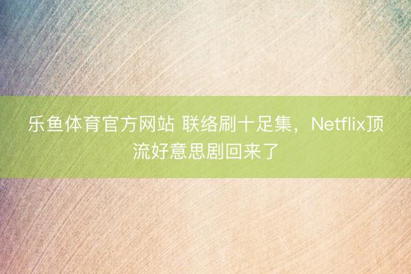乐鱼体育官方网站 联络刷十足集，Netflix顶流好意思剧回来了