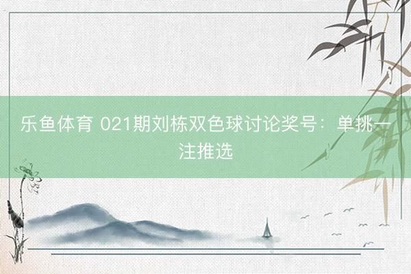乐鱼体育 021期刘栋双色球讨论奖号:单挑一注推选