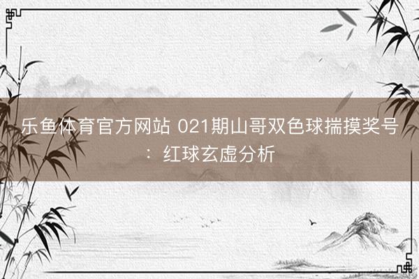 乐鱼体育官方网站 021期山哥双色球揣摸奖号：红球玄虚分析