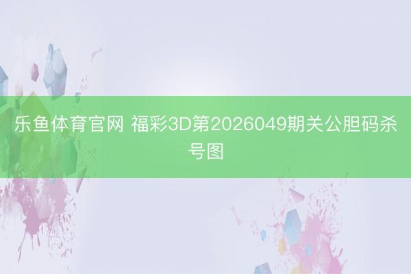 乐鱼体育官网 福彩3D第2026049期关公胆码杀号图