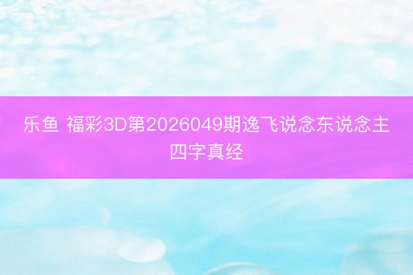 乐鱼 福彩3D第2026049期逸飞说念东说念主四字真经