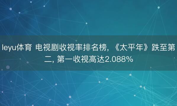 leyu体育 电视剧收视率排名榜, 《太平年》跌至第二, 第一收视高达2.088%