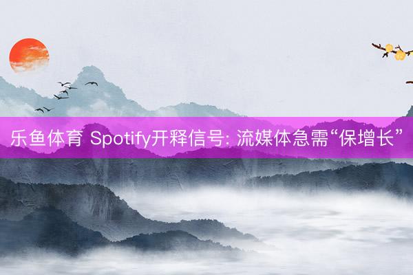 乐鱼体育 Spotify开释信号: 流媒体急需“保增长”