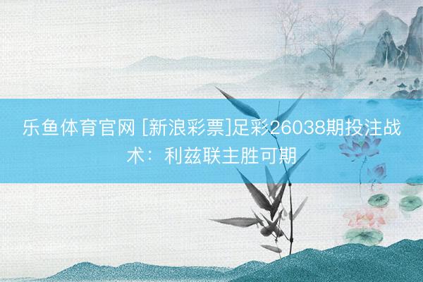 乐鱼体育官网 [新浪彩票]足彩26038期投注战术：利兹联主胜可期